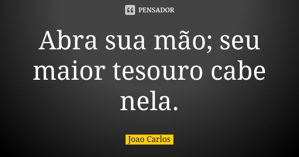 Abra sua mão; seu maior tesouro cabe nela.... Frase de João Carlos.