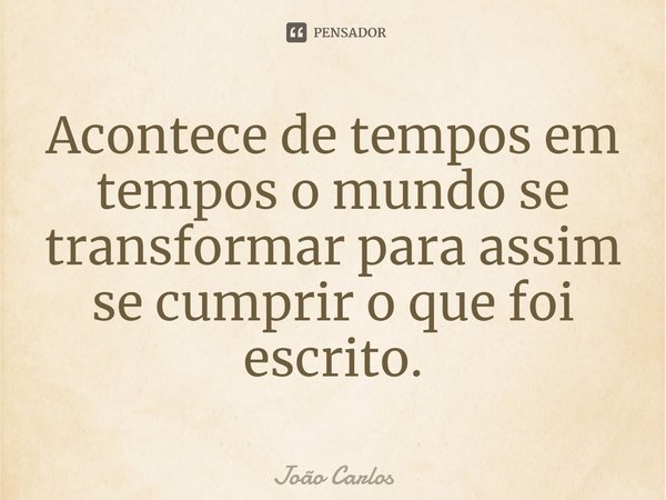 ⁠Acontece de tempos em tempos o mundo se transformar para assim se cumprir o que foi escrito.... Frase de Joao Carlos.