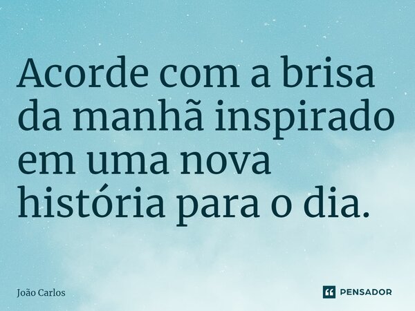 ⁠Acorde com a brisa da manhã inspirado em uma nova história para o dia.... Frase de Joao Carlos.