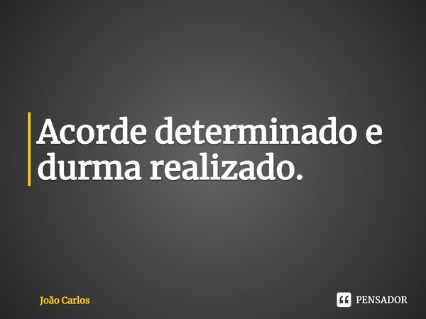 ⁠Acorde determinado e durma realizado.... Frase de Joao Carlos.