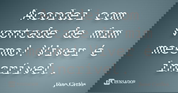Acordei com vontade de mim mesmo! Viver é incrível.... Frase de João Carlos.