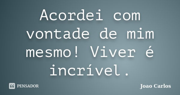 Acordei com vontade de mim mesmo! Viver é incrível.... Frase de João Carlos.