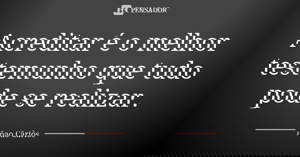 Acreditar é o melhor testemunho que tudo pode se realizar.... Frase de Joao Carlos.