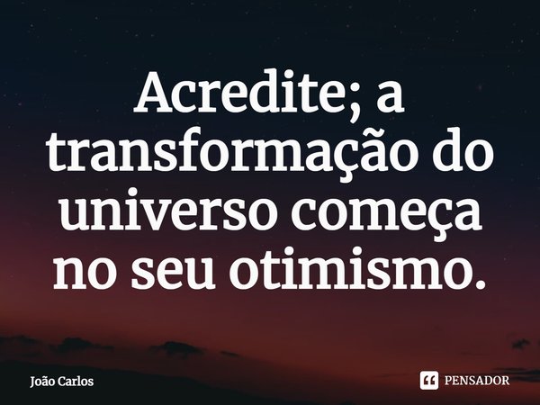 ⁠Acredite; a transformação do universo começa no seu otimismo.... Frase de Joao Carlos.