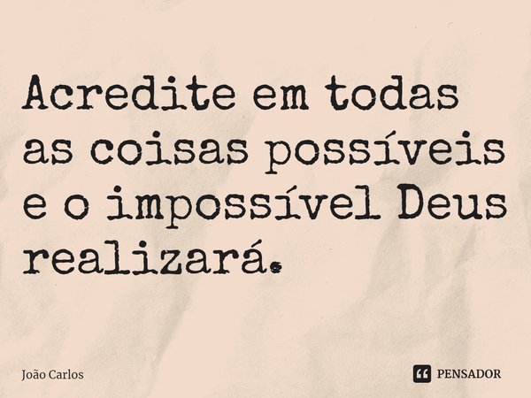 ⁠Acredite em todas as coisas possíveis e o impossível Deus realizará.... Frase de Joao Carlos.