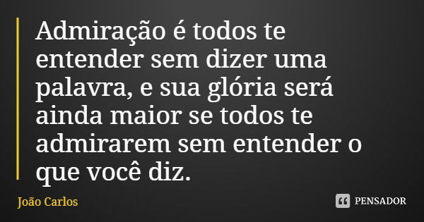 Admiração é todos te entender sem dizer uma palavra, e sua glória será ainda maior se todos te admirarem sem entender o que você diz.... Frase de João Carlos.