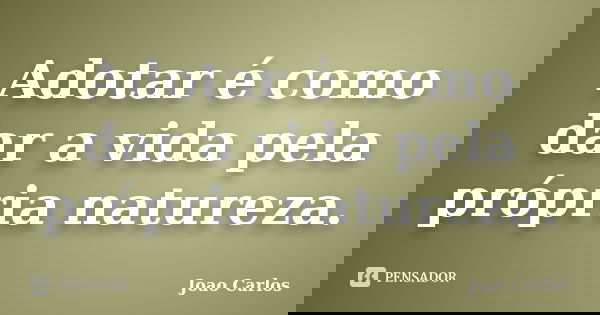 Adotar é como dar a vida pela própria natureza.... Frase de João Carlos.