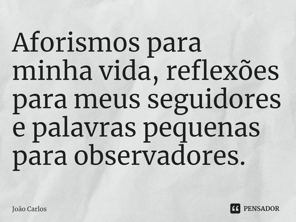 ⁠Aforismos para minha vida, reflexões para meus seguidores e palavras pequenas para observadores.... Frase de Joao Carlos.
