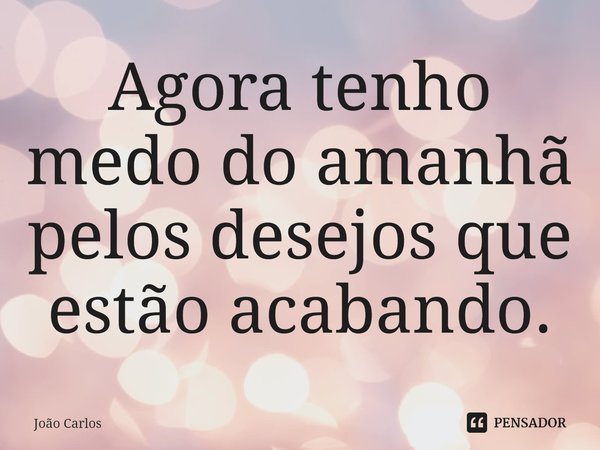 ⁠Agora tenho medo do amanhã pelos desejos que estão acabando.... Frase de Joao Carlos.
