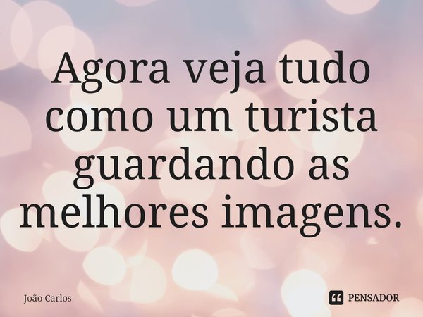 ⁠Agora veja tudo como um turista guardando as melhores imagens.... Frase de Joao Carlos.