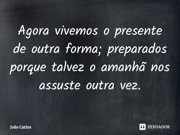 ⁠Agora vivemos o presente de outra forma; preparados porque talvez o amanhã nos assuste outra vez.... Frase de Joao Carlos.