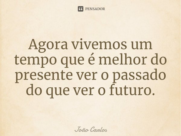 ⁠Agora vivemos um tempo que é melhor do presente ver o passado do que ver o futuro.... Frase de Joao Carlos.