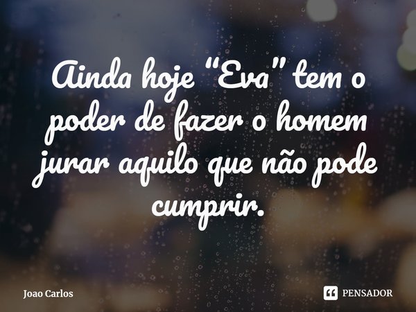 ⁠Ainda hoje “Eva” tem o poder de fazer o homem jurar aquilo que não pode cumprir.... Frase de Joao Carlos.