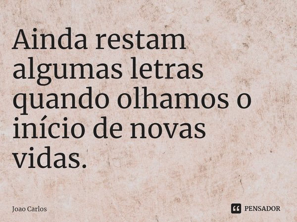 ⁠Ainda restam algumas letras quando olhamos o início de novas vidas.... Frase de Joao Carlos.