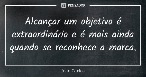 Alcançar um objetivo é extraordinário e é mais ainda quando se reconhece a marca.... Frase de João Carlos.