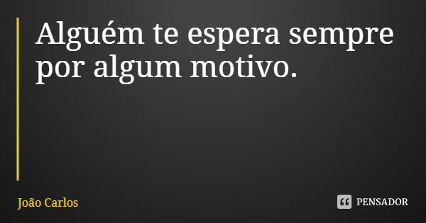 Alguém te espera sempre por algum motivo.... Frase de João Carlos.