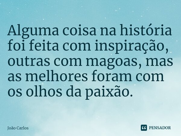 ⁠Alguma coisa na história foi feita com inspiração, outras com magoas, mas as melhores foram com os olhos da paixão.... Frase de Joao Carlos.