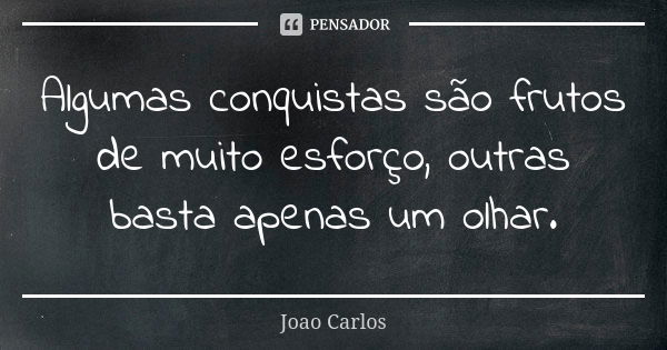 Algumas conquistas são frutos de muito esforço, outras basta apenas um olhar.... Frase de João Carlos.