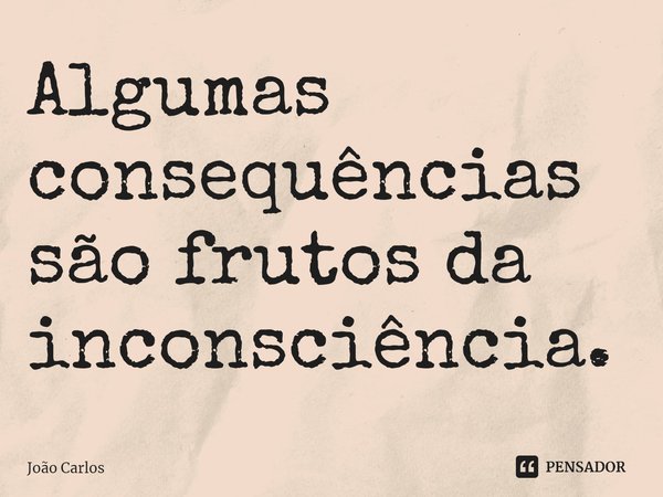 ⁠Algumas consequências são frutos da inconsciência.... Frase de Joao Carlos.