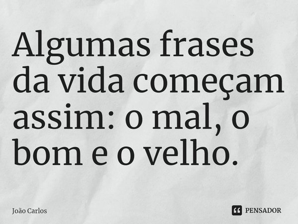 ⁠Algumas frases da vida começam assim: o mal, o bom e o velho.... Frase de Joao Carlos.
