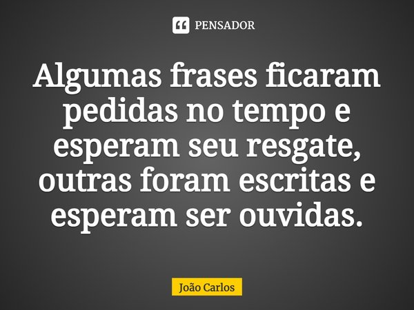 ⁠Algumas frases ficaram pedidas no tempo e esperam seu resgate, outras foram escritas e esperam ser ouvidas.... Frase de Joao Carlos.