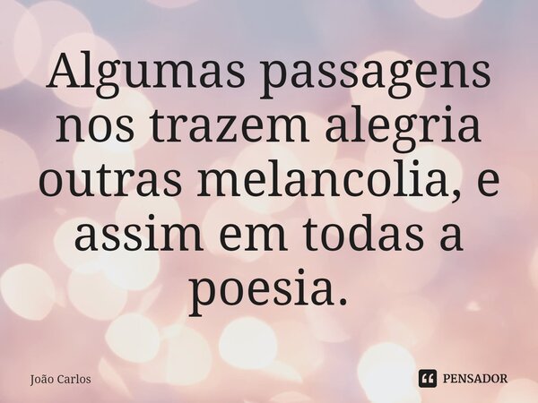 ⁠Algumas passagens nos trazem alegria outras melancolia, e assim em todas a poesia.... Frase de Joao Carlos.