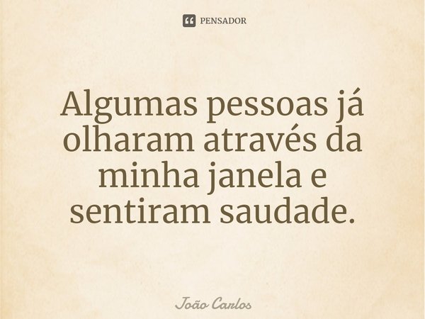 ⁠Algumas pessoas já olharam através da minha janela e sentiram saudade.... Frase de Joao Carlos.