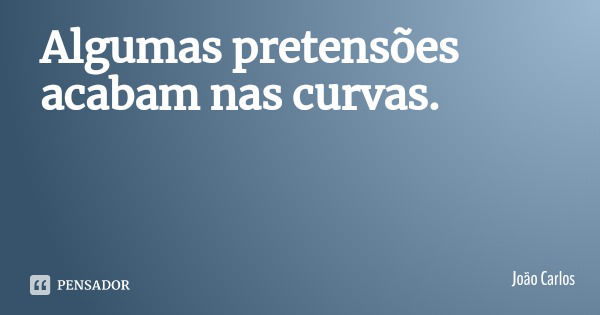 Algumas pretensões acabam nas curvas.... Frase de João Carlos.