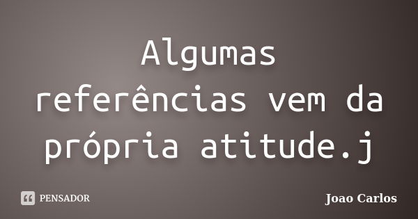 Algumas referências vem da própria atitude.j... Frase de João Carlos.