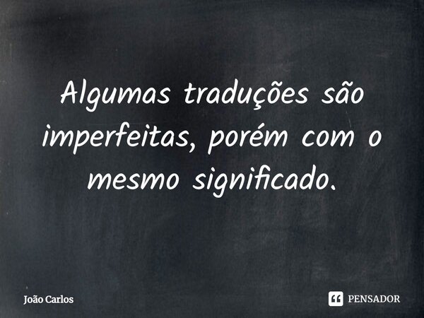⁠Algumas traduções são imperfeitas, porém com o mesmo significado.... Frase de Joao Carlos.