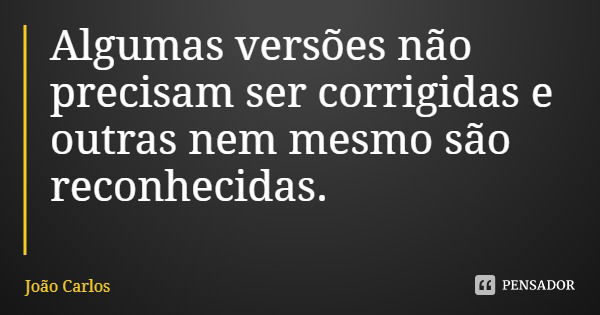 Algumas versões não precisam ser corrigidas e outras nem mesmo são reconhecidas.... Frase de João Carlos.