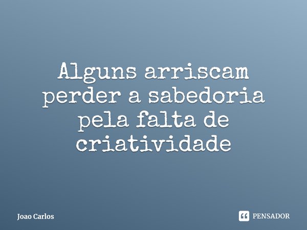 ⁠Alguns arriscam perder a sabedoria pela falta de criatividade... Frase de Joao Carlos.