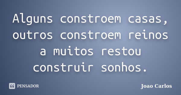 Alguns constroem casas, outros constroem reinos a muitos restou construir sonhos.... Frase de João Carlos.