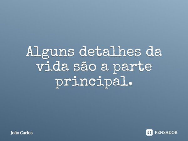 ⁠Alguns detalhes da vida são a parte principal.... Frase de Joao Carlos.