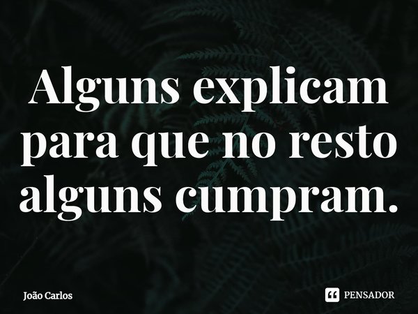 ⁠Alguns explicam para que no resto alguns cumpram.... Frase de Joao Carlos.