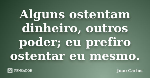 Alguns ostentam dinheiro, outros poder; eu prefiro ostentar eu mesmo.... Frase de João Carlos.