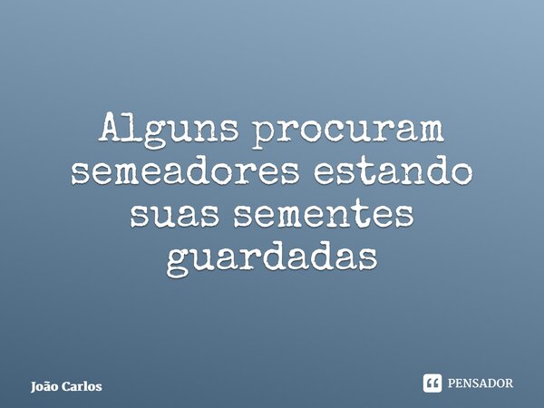 ⁠Alguns procuram semeadores estando suas sementes guardadas... Frase de Joao Carlos.