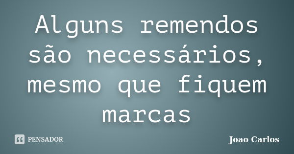 Alguns remendos são necessários, mesmo que fiquem marcas... Frase de João Carlos.