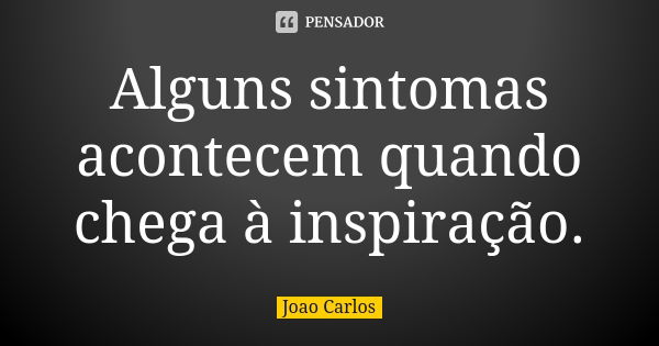 Alguns sintomas acontecem quando chega à inspiração.... Frase de João Carlos.