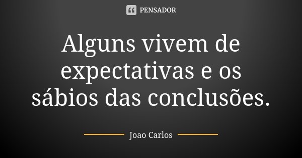 Alguns vivem de expectativas e os sábios das conclusões.... Frase de João Carlos.