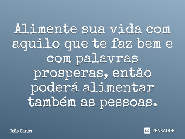 ⁠Alimente sua vida com aquilo que te faz bem e com palavras prosperas, então poderá alimentar também as pessoas.... Frase de Joao Carlos.