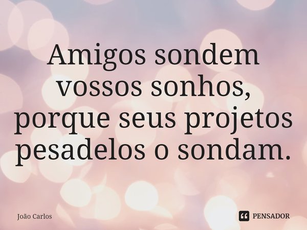 ⁠Amigos sondem vossos sonhos, porque seus projetos pesadelos o sondam.... Frase de Joao Carlos.