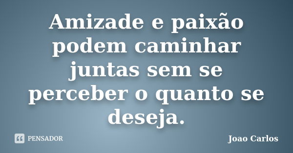 Amizade e paixão podem caminhar juntas sem se perceber o quanto se deseja.... Frase de João Carlos.