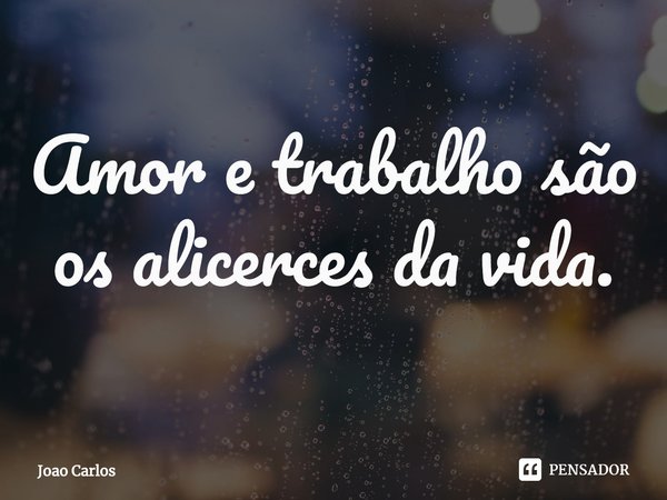 ⁠Amor e trabalho são os alicerces da vida.... Frase de Joao Carlos.