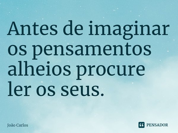 ⁠Antes de imaginar os pensamentos alheios procure ler os seus.... Frase de Joao Carlos.