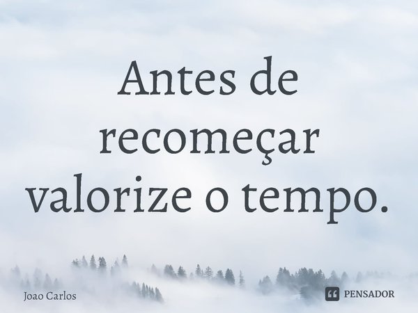 ⁠Antes de recomeçar valorize o tempo.... Frase de Joao Carlos.