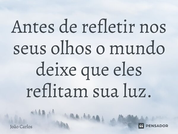 ⁠Antes de refletir nos seus olhos o mundo deixe que eles reflitam sua luz.... Frase de Joao Carlos.