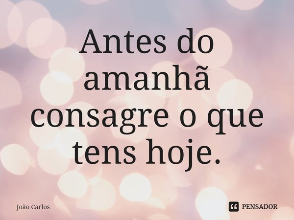 ⁠Antes do amanhã consagre o que tens hoje.... Frase de Joao Carlos.