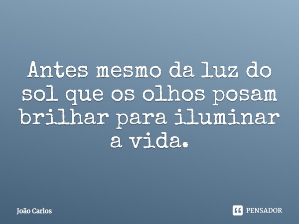 ⁠Antes mesmo da luz do sol que os olhos posam brilhar para iluminar a vida.... Frase de Joao Carlos.