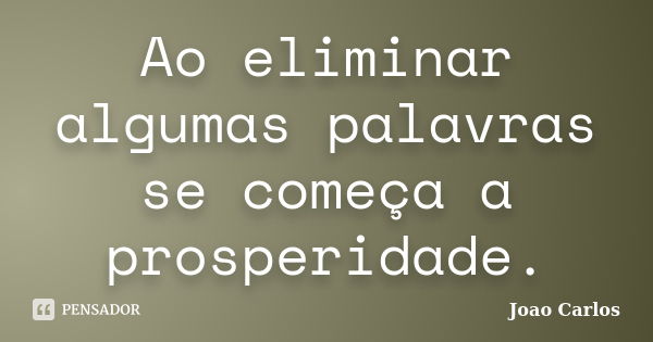 Ao eliminar algumas palavras se começa a prosperidade.... Frase de João Carlos.